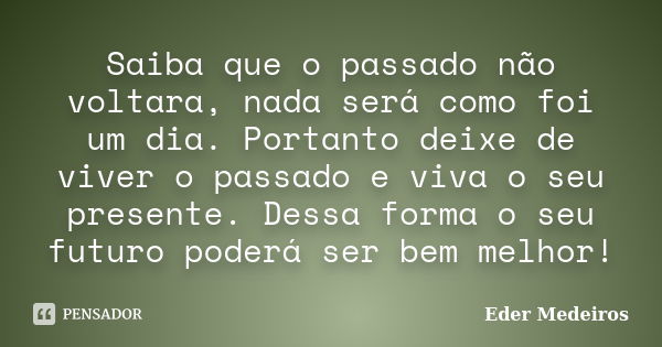 Saiba que o passado não voltara, nada será como foi um dia. Portanto deixe de viver o passado e viva o seu presente. Dessa forma o seu futuro poderá ser bem mel... Frase de Eder Medeiros.