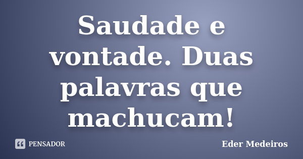 Saudade e vontade. Duas palavras que machucam!... Frase de Eder Medeiros.