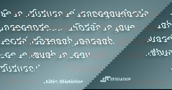 Se o futuro é consequência do presente... Então o que você está fazendo parado. Mova-se e mude o seu futuro!... Frase de Eder Medeiros.