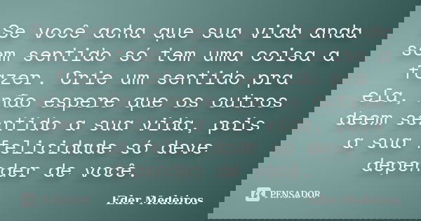 Se você acha que sua vida anda sem sentido só tem uma coisa a fazer. Crie um sentido pra ela, não espere que os outros deem sentido a sua vida, pois a sua felic... Frase de Eder Medeiros.