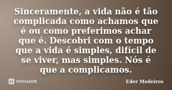 Sinceramente, a vida não é tão complicada como achamos que é ou como preferimos achar que é. Descobri com o tempo que a vida é simples, difícil de se viver, mas... Frase de Eder Medeiros.