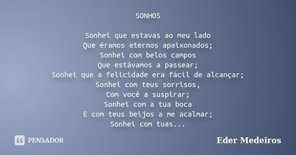 SONHOS Sonhei que estavas ao meu lado Que éramos eternos apaixonados; Sonhei com belos campos Que estávamos a passear; Sonhei que a felicidade era fácil de alca... Frase de Eder Medeiros.