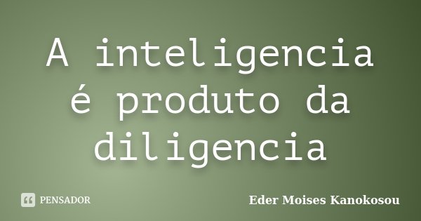 A inteligencia é produto da diligencia... Frase de Eder Moises Kanokosou.