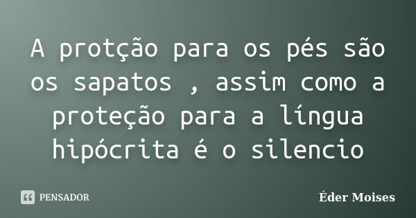 A protção para os pés são os sapatos , assim como a proteção para a língua hipócrita é o silencio... Frase de Éder Moises.