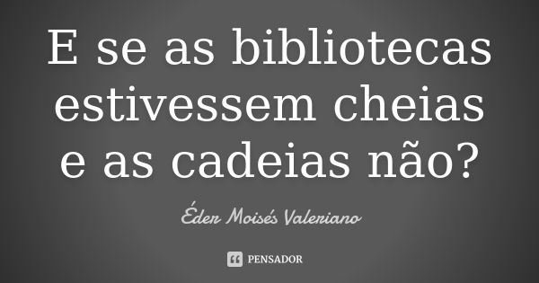 E se as bibliotecas estivessem cheias e as cadeias não?... Frase de Éder Moisés Valeriano.