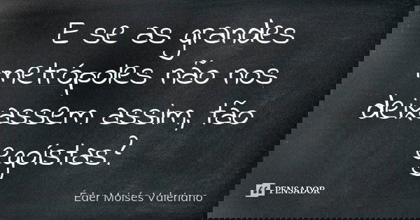 E se as grandes metrópoles não nos deixassem assim, tão egoístas?... Frase de Éder Moisés Valeriano.