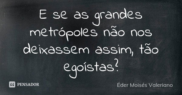 E se as grandes metrópoles não nos deixassem assim, tão egoístas?... Frase de Éder Moisés Valeriano.