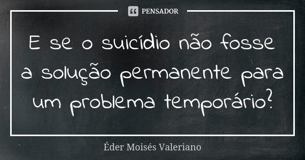 E se o suicídio não fosse a solução permanente para um problema temporário?... Frase de Éder Moisés Valeriano.