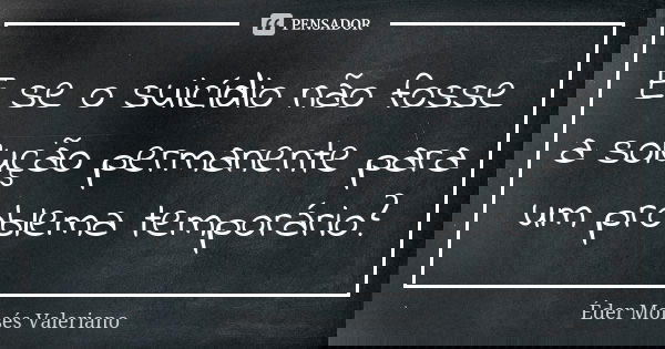 E se o suicídio não fosse a solução permanente para um problema temporário?... Frase de Éder Moisés Valeriano.