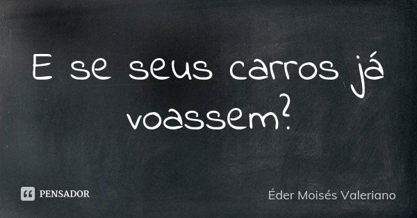 E se seus carros já voassem?... Frase de Éder Moisés Valeriano.