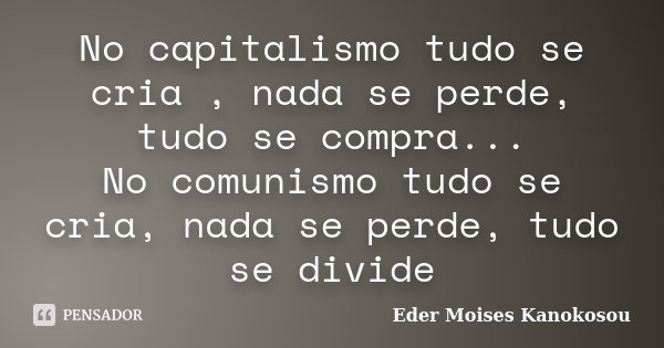 No capitalismo tudo se cria , nada se perde, tudo se compra... No comunismo tudo se cria, nada se perde, tudo se divide... Frase de Eder Moises Kanokosou.