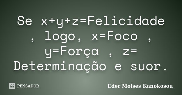 Se x+y+z=Felicidade , logo, x=Foco , y=Força , z= Determinação e suor.... Frase de Eder Moises Kanokosou.