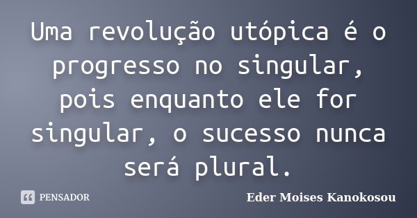 Uma revolução utópica é o progresso no singular, pois enquanto ele for singular, o sucesso nunca será plural.... Frase de Eder Moises Kanokosou.