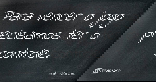 Para vencer o jogo precisamos ter o controle.... Frase de Eder Moraes.