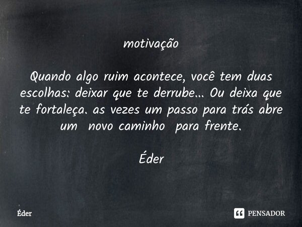 ⁠motivação Quando algo ruim acontece, você tem duas escolhas: deixar que te derrube... Ou deixa que te fortaleça. as vezes um passo para trás abre um novo camin... Frase de eder.