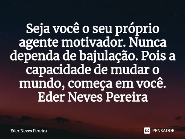 ⁠Seja você o seu próprio agente motivador. Nunca dependa de bajulação. Pois a capacidade de mudar o mundo, começa em você. Eder Neves Pereira... Frase de Eder Neves Pereira.