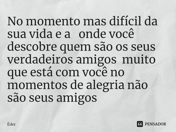 No momento mas difícil da sua vida e a onde você descobre quem são os seus verdadeiros amigos muito que está com você no momentos de alegria não são seus amigos... Frase de eder.