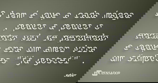 O bom é que a cada mágoa , pouco a pouco o encanto vai se perdendo e oque era um amor vira um simples "já gostei" .... Frase de Éder.