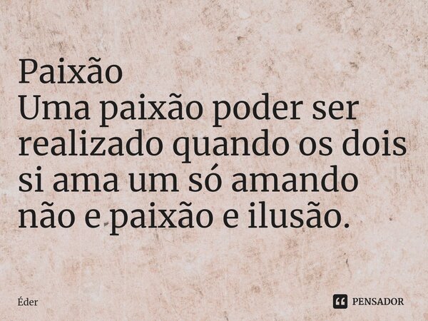 Paixão Uma paixão poder ser realizado quando os dois si ama um só amando não e paixão e ilusão.... Frase de eder.