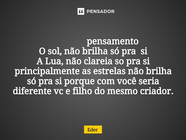 ⁠ pensamento O sol, não brilha só pra si A Lua, não clareia so pra si principalmente as estrelas não brilha só pra si porque com você seria diferente vc e filho... Frase de eder.