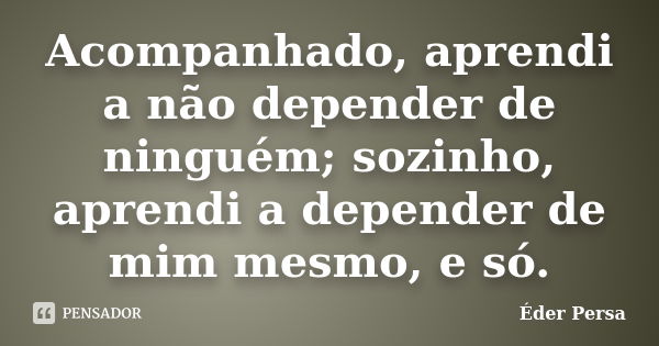 Acompanhado, aprendi a não depender de ninguém; sozinho, aprendi a depender de mim mesmo, e só.... Frase de Éder Persa.