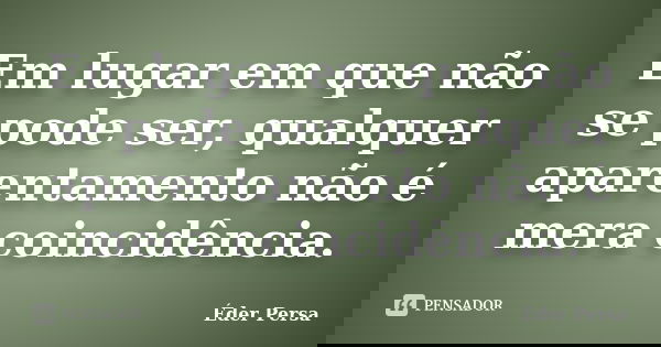 Em lugar em que não se pode ser, qualquer aparentamento não é mera coincidência.... Frase de Éder Persa.