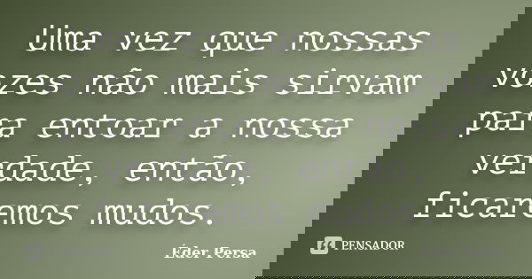 Uma vez que nossas vozes não mais sirvam para entoar a nossa verdade, então, ficaremos mudos.... Frase de Éder Persa.