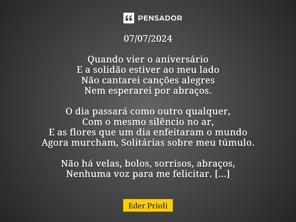 ⁠07/07/2024 Quando vier o aniversário E a solidão estiver ao meu lado Não cantarei canções alegres Nem esperarei por abraços. O dia passará como outro qualquer,... Frase de Eder Prioli.