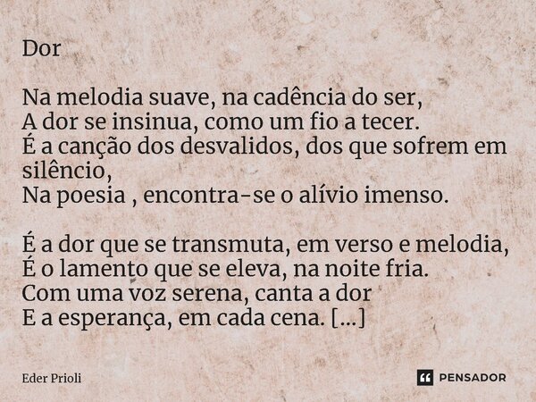 ⁠Dor Na melodia suave, na cadência do ser, A dor se insinua, como um fio a tecer. É a canção dos desvalidos, dos que sofrem em silêncio, Na poesia , encontra-se... Frase de Eder Prioli.