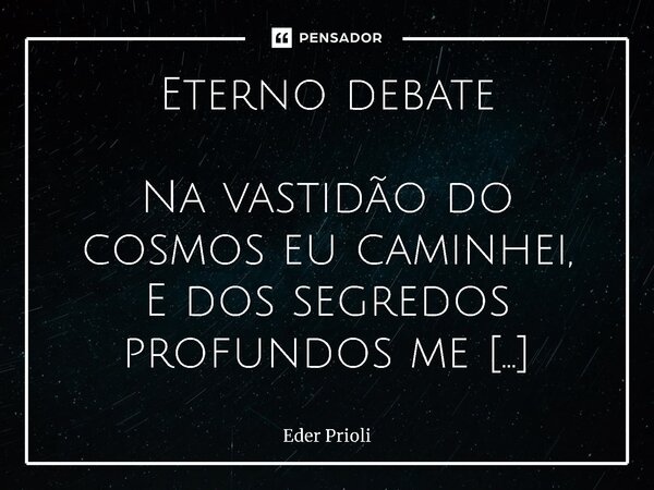 ⁠Eterno debate Na vastidão do cosmos eu caminhei, E dos segredos profundos me alimentei. Vejo um mundo sem a tua luz, Um eco de liberdade que seduz. Deus: Oh, a... Frase de Eder Prioli.