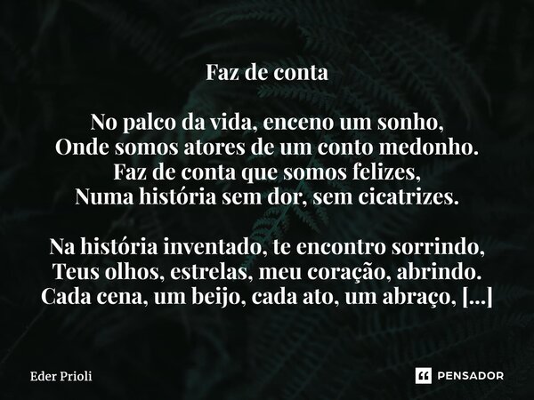 ⁠Faz de conta No palco da vida, enceno um sonho, Onde somos atores de um conto medonho. Faz de conta que somos felizes, Numa história sem dor, sem cicatrizes. N... Frase de Eder Prioli.