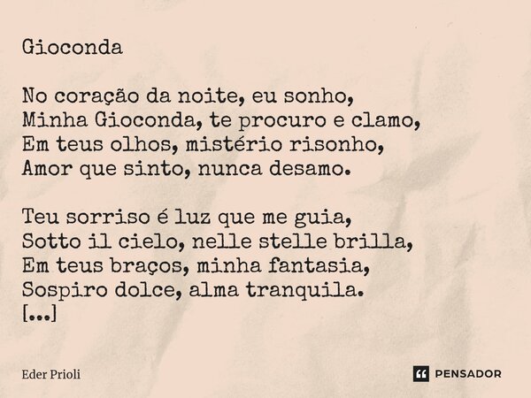 ⁠Gioconda No coração da noite, eu sonho, Minha Gioconda, te procuro e clamo, Em teus olhos, mistério risonho, Amor que sinto, nunca desamo. Teu sorriso é luz qu... Frase de Eder Prioli.