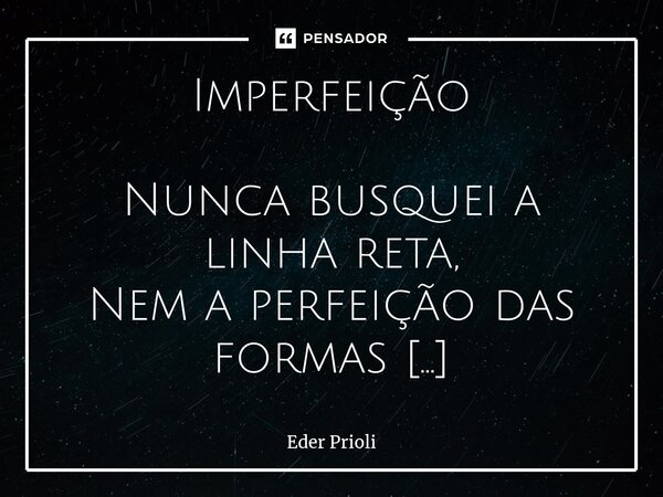 ⁠Imperfeição Nunca busquei a linha reta, Nem a perfeição das formas geométricas. Sei que o mundo é tortuoso, As vezes colorido em dia de sol, As vezes cinzento ... Frase de Eder Prioli.