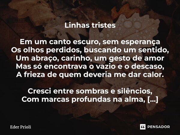 ⁠Linhas tristes Em um canto escuro, sem esperança Os olhos perdidos, buscando um sentido, Um abraço, carinho, um gesto de amor Mas só encontrava o vazio e o des... Frase de Eder Prioli.