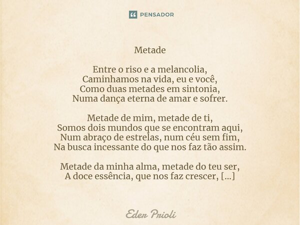 ⁠Metade Entre o riso e a melancolia, Caminhamos na vida, eu e você, Como duas metades em sintonia, Numa dança eterna de amar e sofrer. Metade de mim, metade de ... Frase de Eder Prioli.