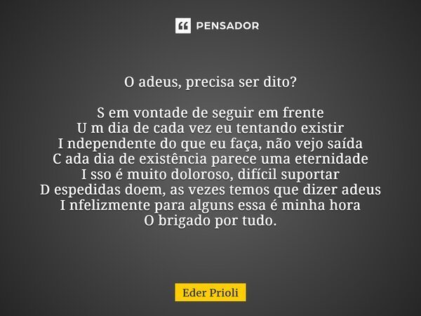 ⁠O adeus, precisa ser dito? S em vontade de seguir em frente U m dia de cada vez eu tentando existir I ndependente do que eu faça, não vejo saída C ada dia de e... Frase de Eder Prioli.