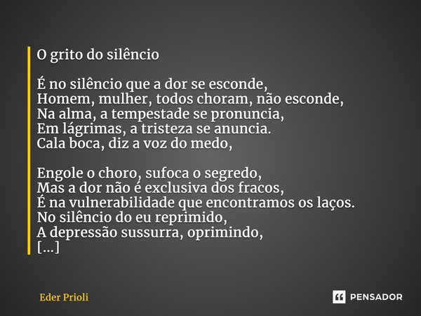 ⁠O grito do silêncio É no silêncio que a dor se esconde, Homem, mulher, todos choram, não esconde, Na alma, a tempestade se pronuncia, Em lágrimas, a tristeza s... Frase de Eder Prioli.