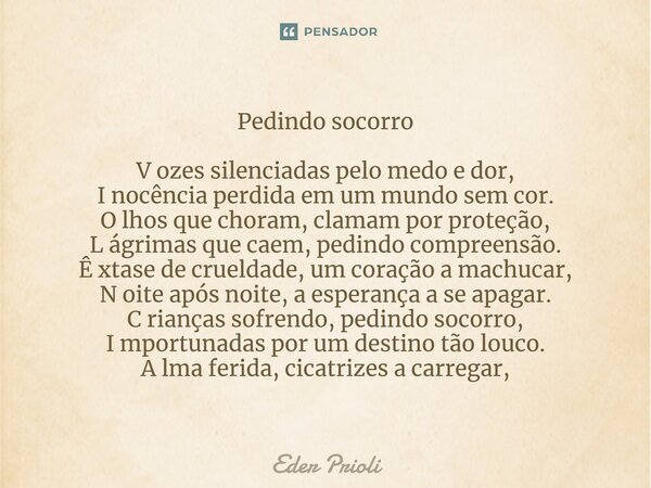 ⁠Pedindo socorro V ozes silenciadas pelo medo e dor, I nocência perdida em um mundo sem cor. O lhos que choram, clamam por proteção, L ágrimas que caem, pedindo... Frase de Eder Prioli.