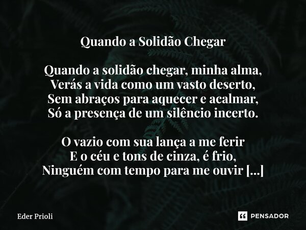 ⁠Quando a Solidão Chegar Quando a solidão chegar, minha alma, Verás a vida como um vasto deserto, Sem abraços para aquecer e acalmar, Só a presença de um silênc... Frase de Eder Prioli.