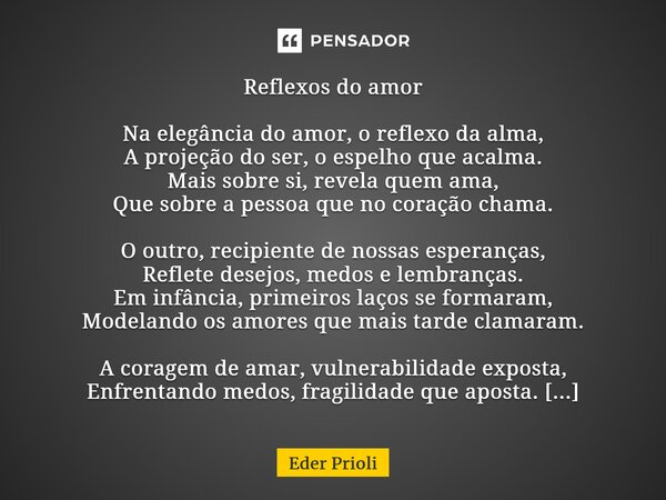 ⁠Reflexos do amor Na elegância do amor, o reflexo da alma, A projeção do ser, o espelho que acalma. Mais sobre si, revela quem ama, Que sobre a pessoa que no co... Frase de Eder Prioli.