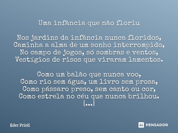 ⁠Uma infância que não floriu Nos jardins da infância nunca floridos, Caminha a alma de um sonho interrompido, No campo de jogos, só sombras e ventos, Vestígios ... Frase de Eder Prioli.