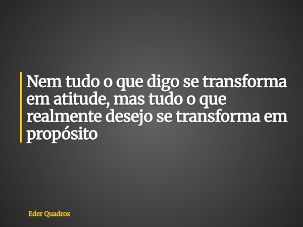 Nem tudo o que digo se transforma em atitude, mas tudo o que realmente desejo se transforma em propósito... Frase de Eder Quadros.