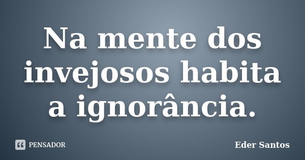 Na mente dos invejosos habita a ignorância.... Frase de Eder Santos.
