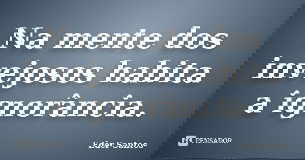 Na mente dos invejosos habita a ignorância.... Frase de Eder Santos.