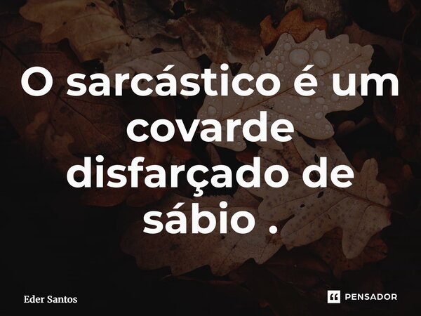 O ⁠sarcástico é um covarde disfarçado de sábio .... Frase de Eder Santos.
