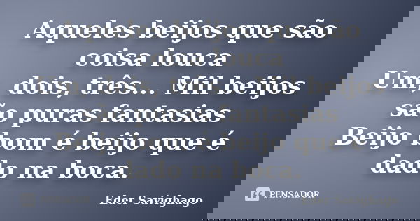 Aqueles beijos que são coisa louca Um, dois, três... Mil beijos são puras fantasias Beijo bom é beijo que é dado na boca.... Frase de Eder Savighago.