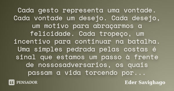 Cada gesto representa uma vontade. Cada vontade um desejo. Cada desejo, um motivo para abraçarmos a felicidade. Cada tropeço, um incentivo para continuar na bat... Frase de Eder Savighago.