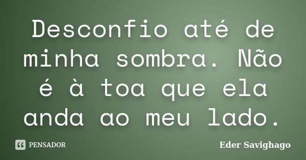 Desconfio até de minha sombra. Não é à toa que ela anda ao meu lado.... Frase de Eder Savighago.