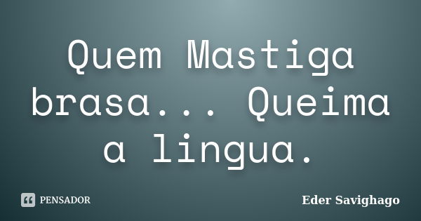 Quem Mastiga brasa... Queima a lingua.... Frase de Eder Savighago.