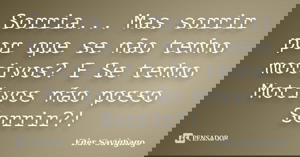 Sorria... Mas sorrir por que se não tenho motivos? E Se tenho Motivos não posso Sorrir?!... Frase de Eder Savighago.